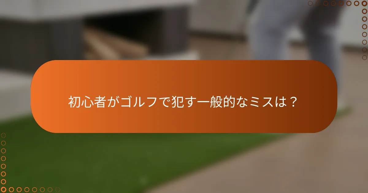 初心者がゴルフで犯す一般的なミスは？