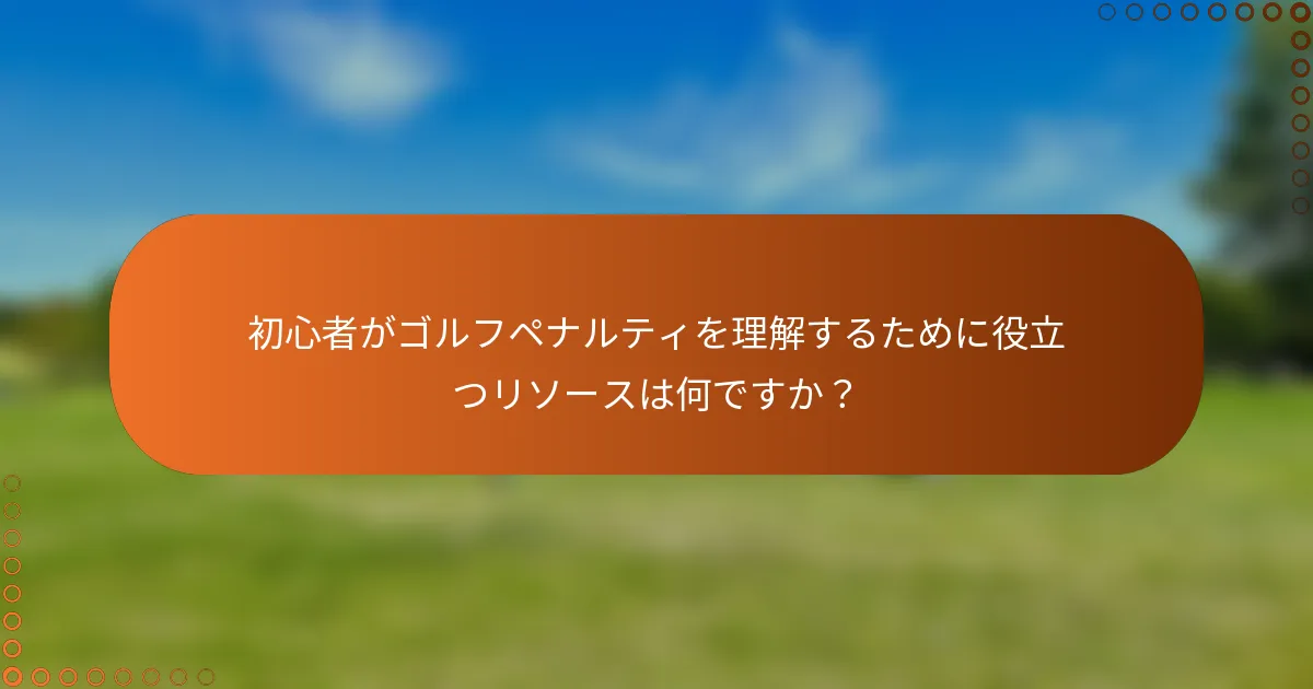 初心者がゴルフペナルティを理解するために役立つリソースは何ですか？