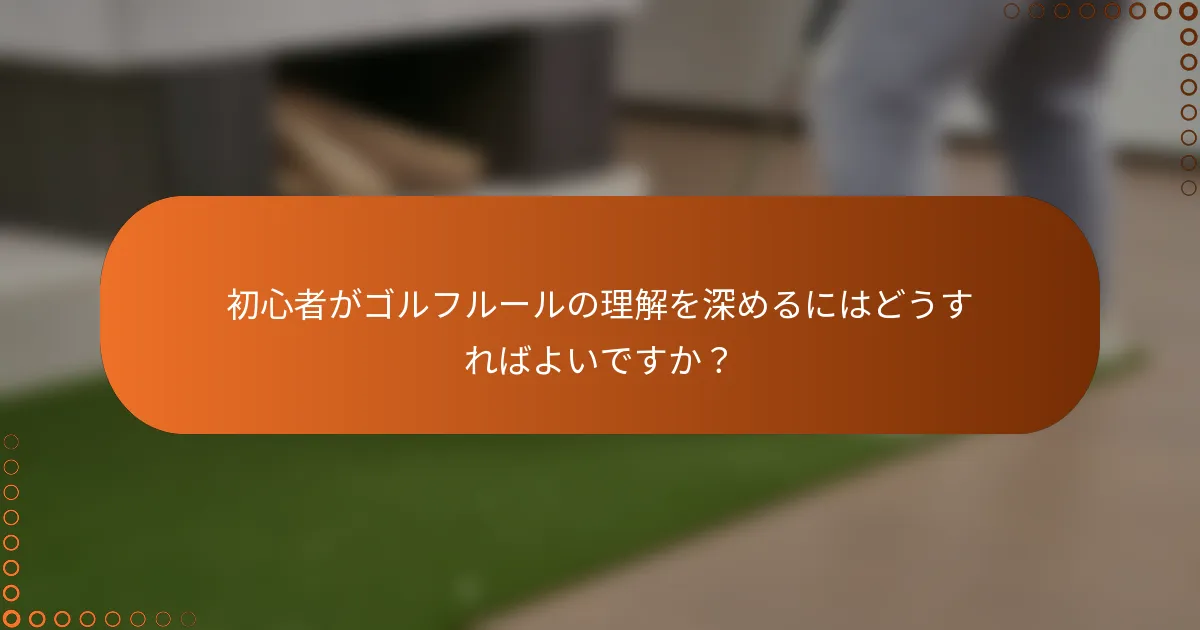 初心者がゴルフルールの理解を深めるにはどうすればよいですか？