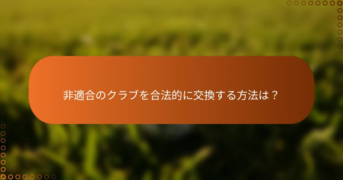 非適合のクラブを合法的に交換する方法は？