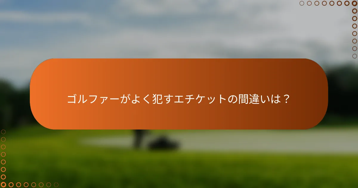 ゴルファーがよく犯すエチケットの間違いは？