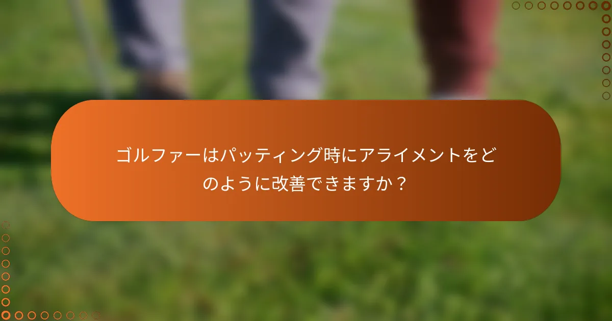 ゴルファーはパッティング時にアライメントをどのように改善できますか？