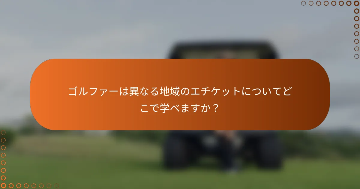 ゴルファーは異なる地域のエチケットについてどこで学べますか？