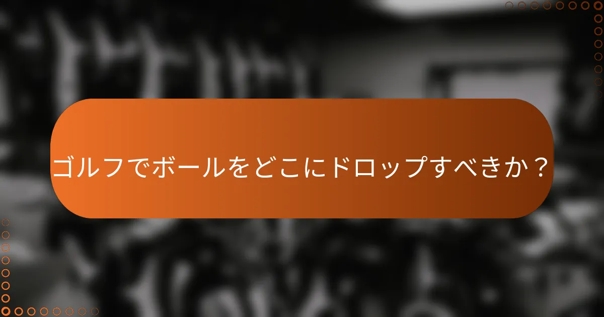 ゴルフでボールをどこにドロップすべきか？