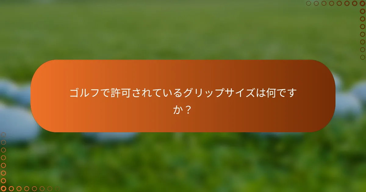 ゴルフで許可されているグリップサイズは何ですか？