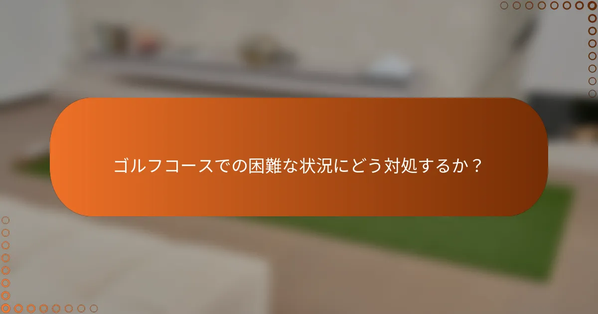 ゴルフコースでの困難な状況にどう対処するか？