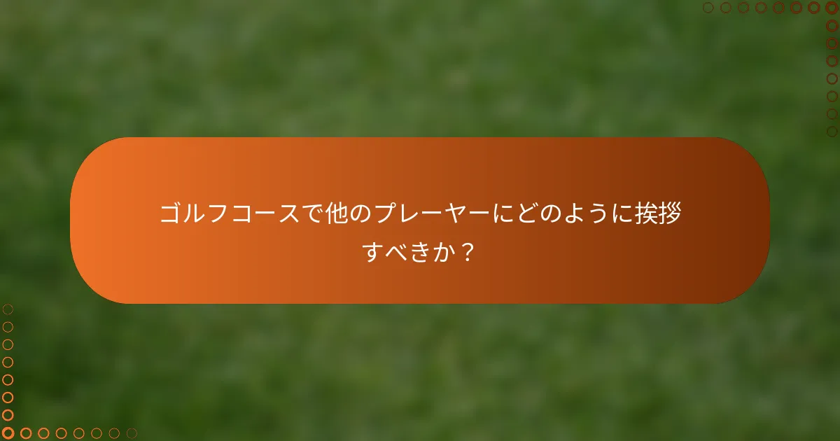 ゴルフコースで他のプレーヤーにどのように挨拶すべきか？