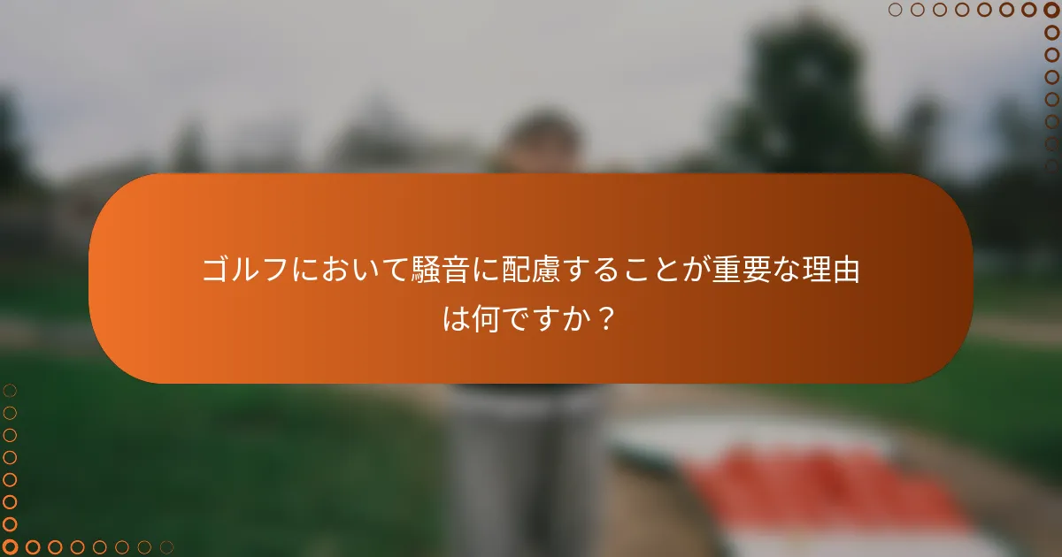 ゴルフにおいて騒音に配慮することが重要な理由は何ですか？