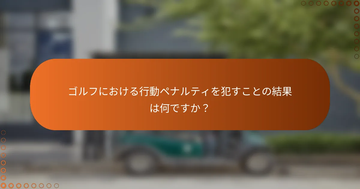 ゴルフにおける行動ペナルティを犯すことの結果は何ですか？