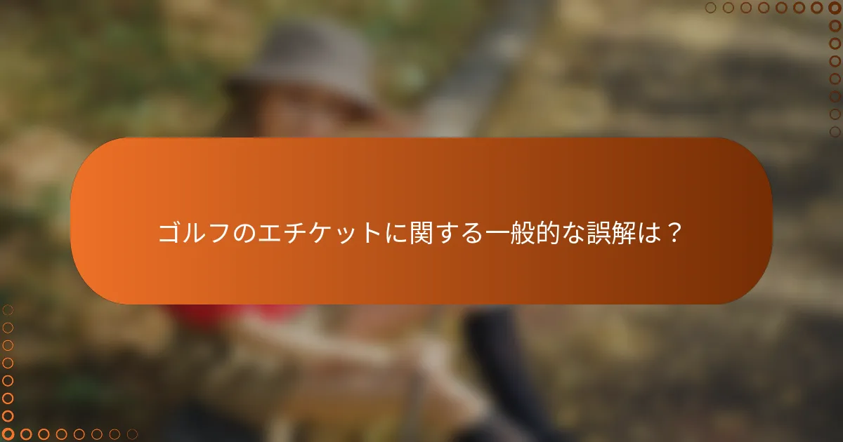ゴルフのエチケットに関する一般的な誤解は？