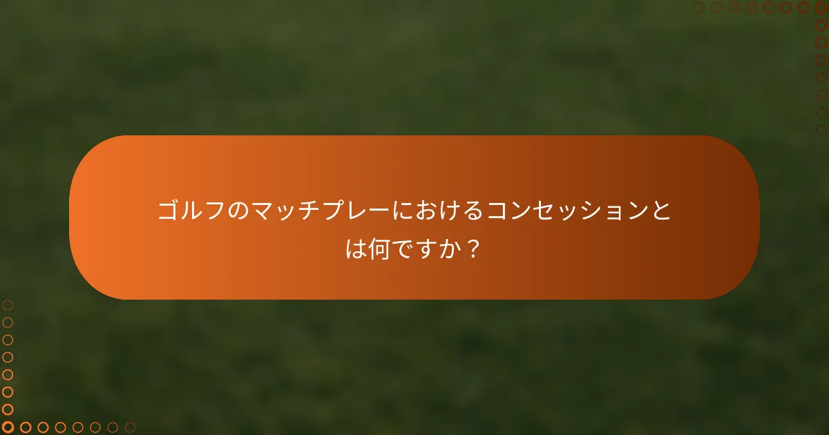 ゴルフのマッチプレーにおけるコンセッションとは何ですか？