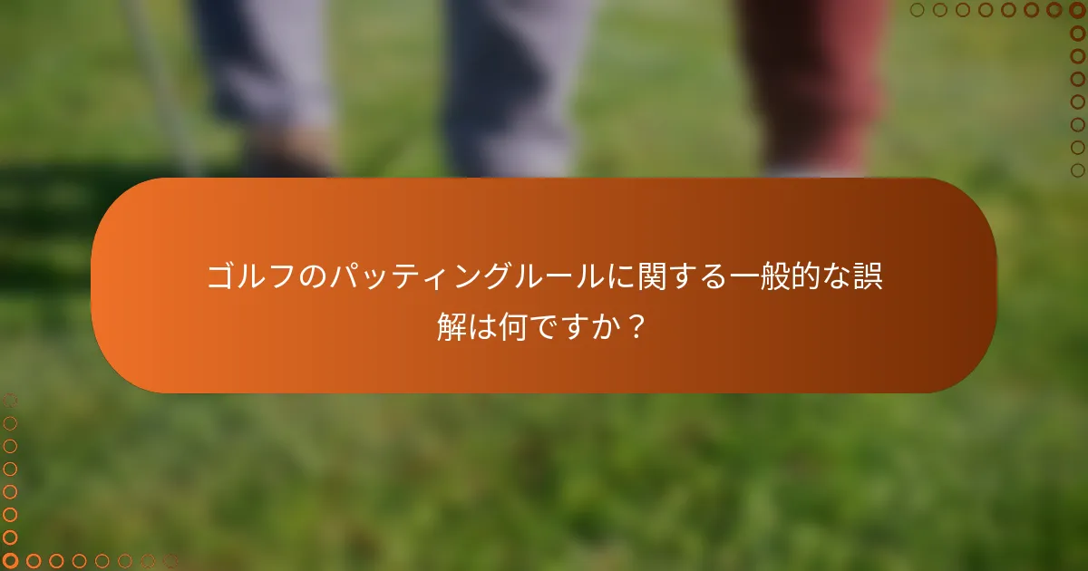 ゴルフのパッティングルールに関する一般的な誤解は何ですか？