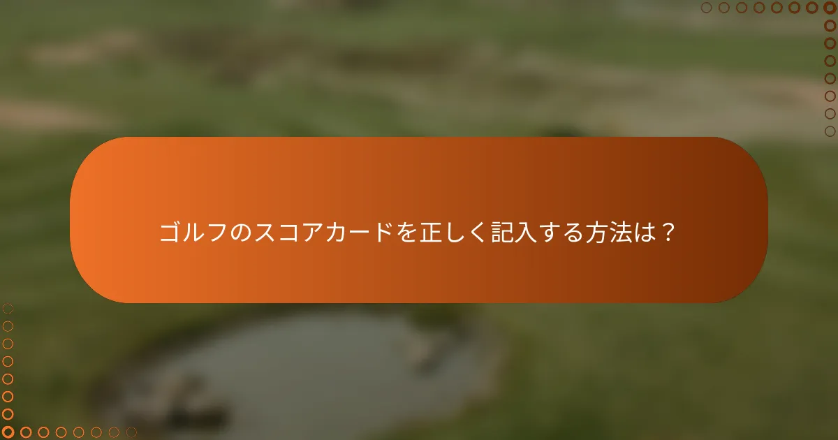ゴルフのスコアカードを正しく記入する方法は？