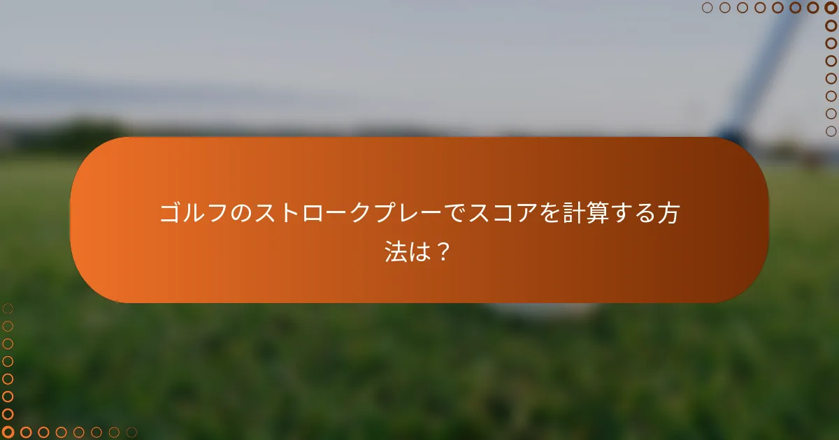 ゴルフのストロークプレーでスコアを計算する方法は？