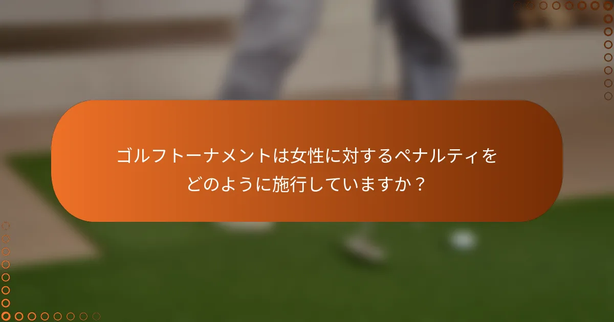 ゴルフトーナメントは女性に対するペナルティをどのように施行していますか？