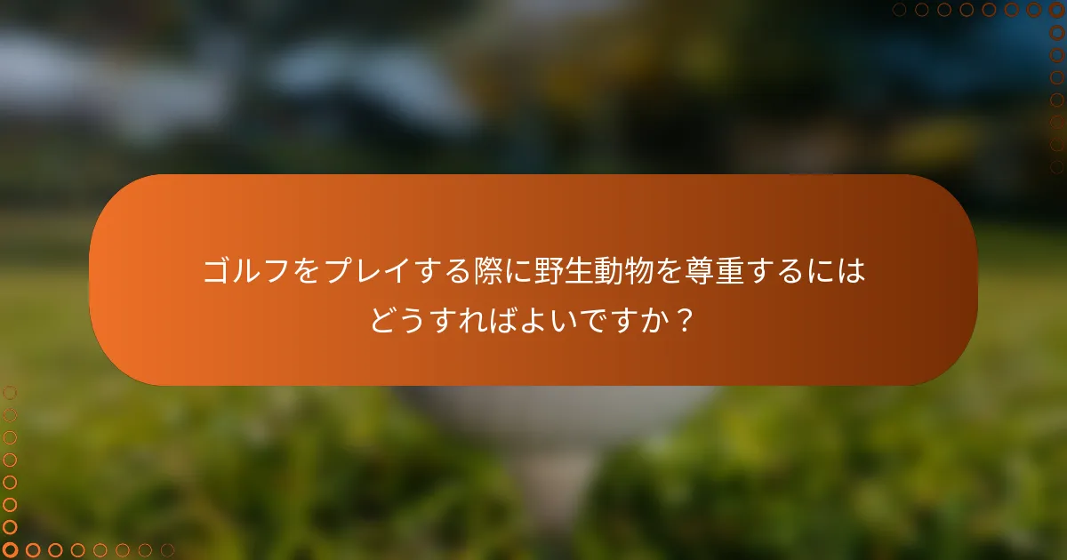 ゴルフをプレイする際に野生動物を尊重するにはどうすればよいですか？