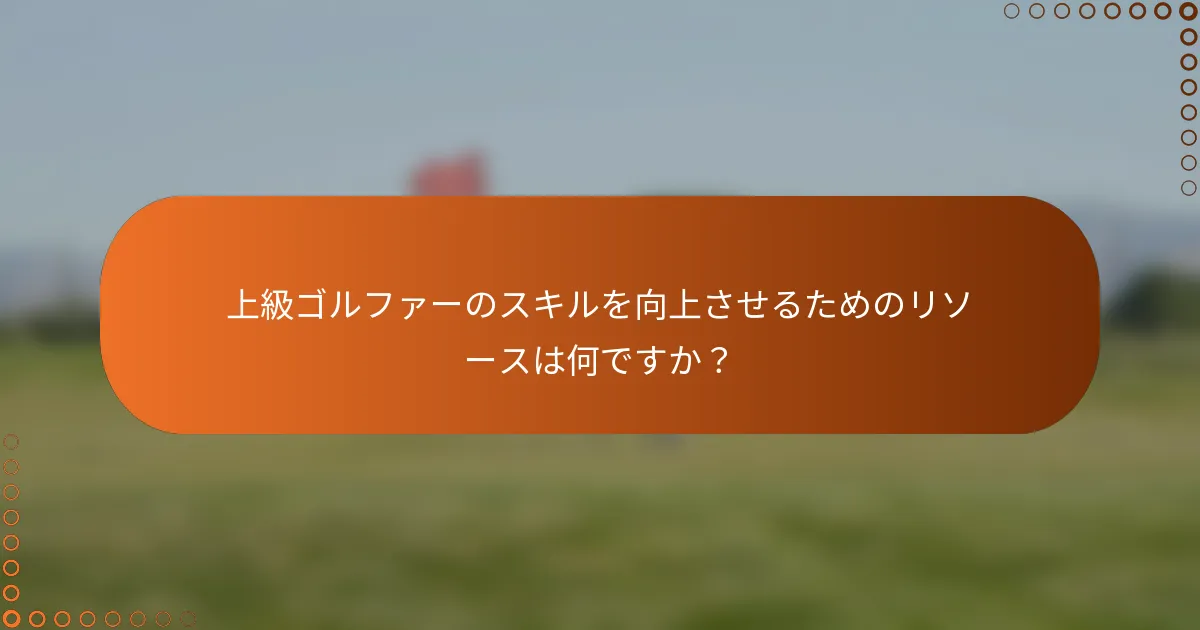上級ゴルファーのスキルを向上させるためのリソースは何ですか？