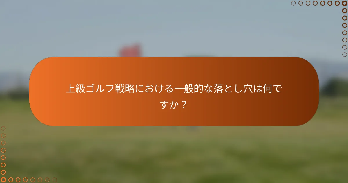 上級ゴルフ戦略における一般的な落とし穴は何ですか？