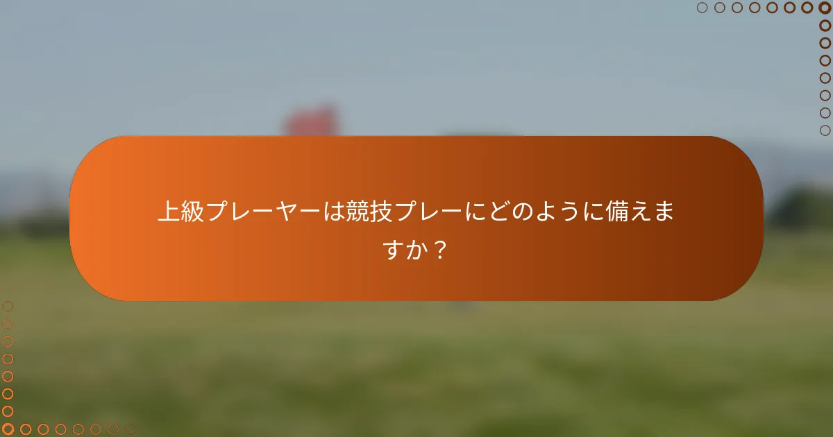 上級プレーヤーは競技プレーにどのように備えますか？
