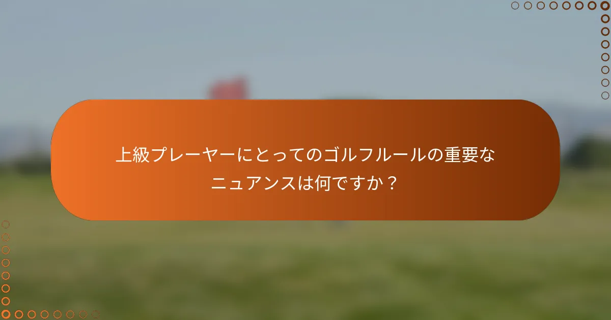 上級プレーヤーにとってのゴルフルールの重要なニュアンスは何ですか？