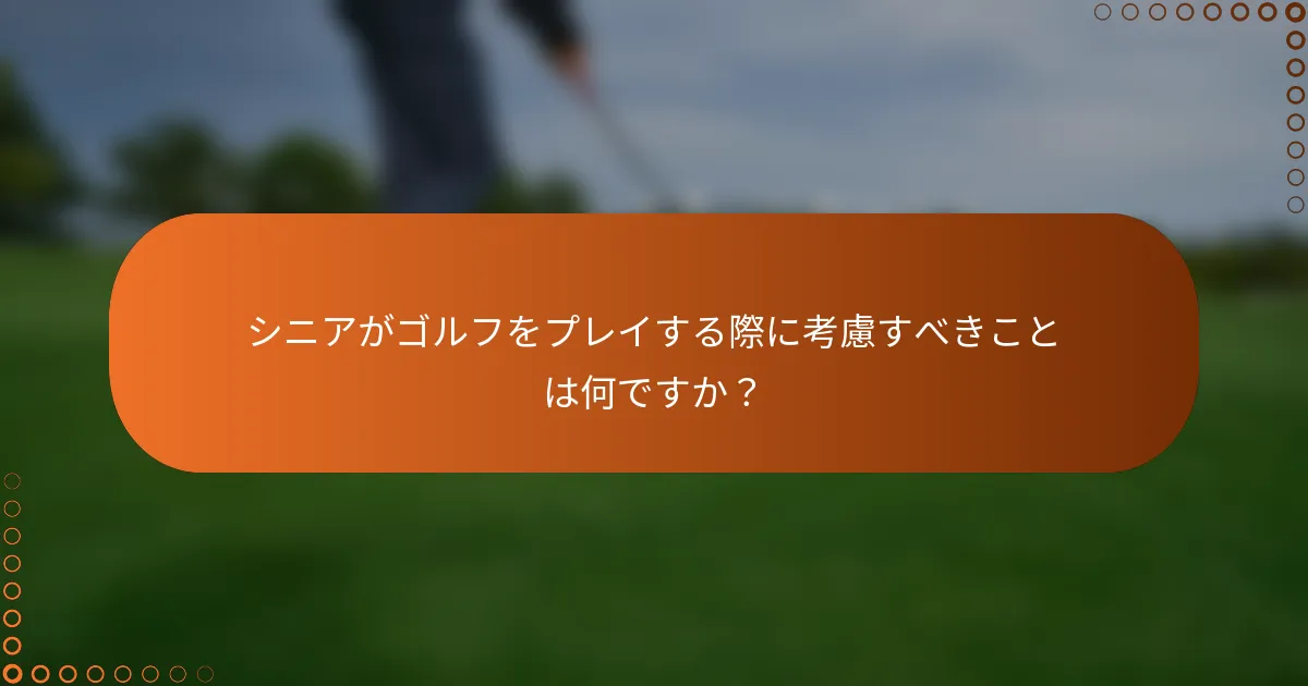 シニアがゴルフをプレイする際に考慮すべきことは何ですか？