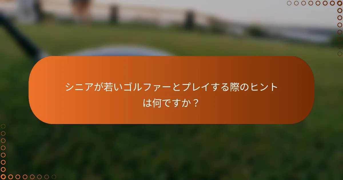 シニアが若いゴルファーとプレイする際のヒントは何ですか？