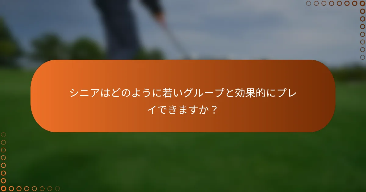 シニアはどのように若いグループと効果的にプレイできますか？