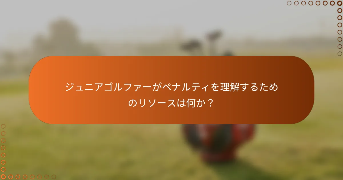 ジュニアゴルファーがペナルティを理解するためのリソースは何か？
