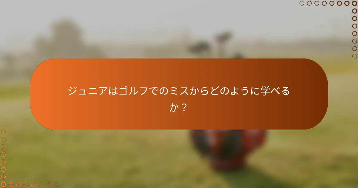 ジュニアはゴルフでのミスからどのように学べるか？