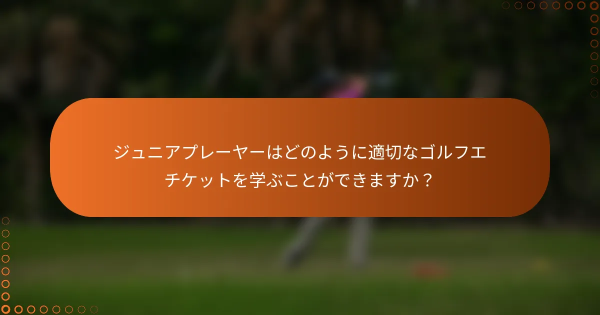ジュニアプレーヤーはどのように適切なゴルフエチケットを学ぶことができますか？